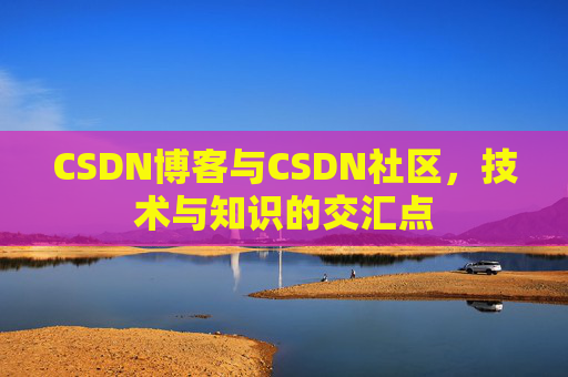 CSDN博客与CSDN社区，技术与知识的交汇点